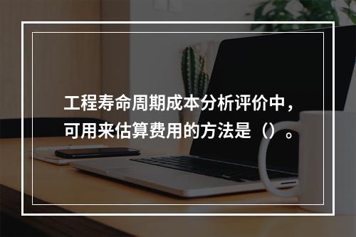 工程寿命周期成本分析评价中，可用来估算费用的方法是（）。