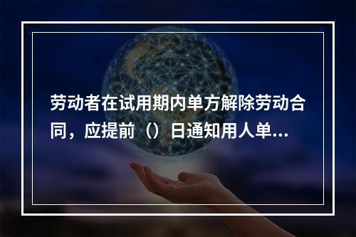 劳动者在试用期内单方解除劳动合同，应提前（）日通知用人单位。