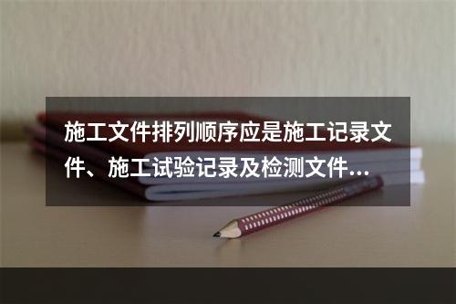 施工文件排列顺序应是施工记录文件、施工试验记录及检测文件（）