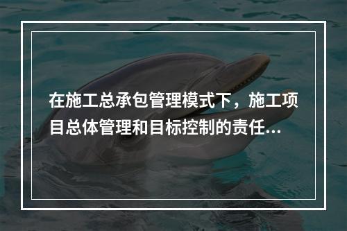 在施工总承包管理模式下，施工项目总体管理和目标控制的责任由（