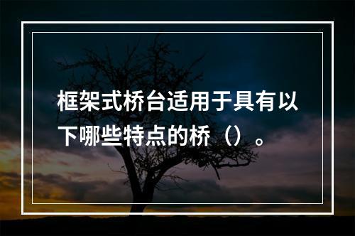 框架式桥台适用于具有以下哪些特点的桥（）。