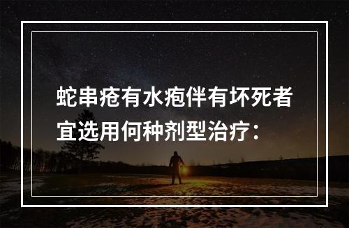 蛇串疮有水疱伴有坏死者宜选用何种剂型治疗：