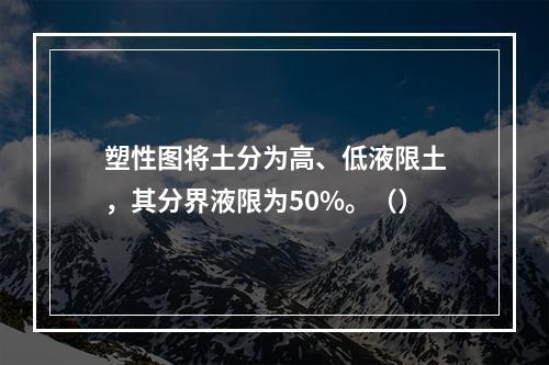 塑性图将土分为高、低液限土，其分界液限为50%。（）