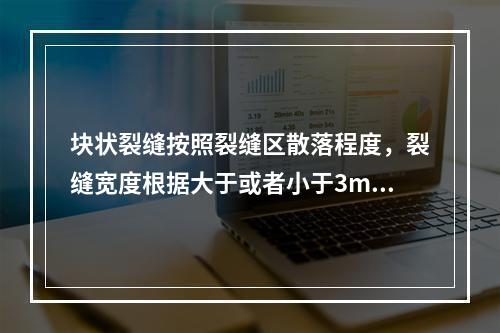 块状裂缝按照裂缝区散落程度，裂缝宽度根据大于或者小于3mm分