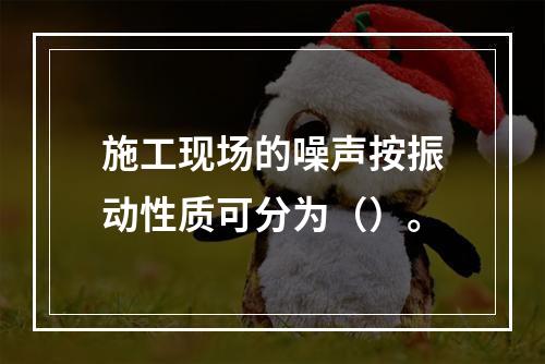 施工现场的噪声按振动性质可分为（）。