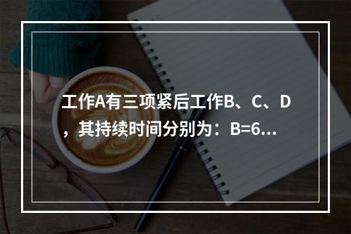 工作A有三项紧后工作B、C、D，其持续时间分别为：B=6、C