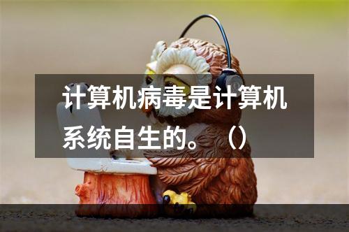 计算机病毒是计算机系统自生的。（）