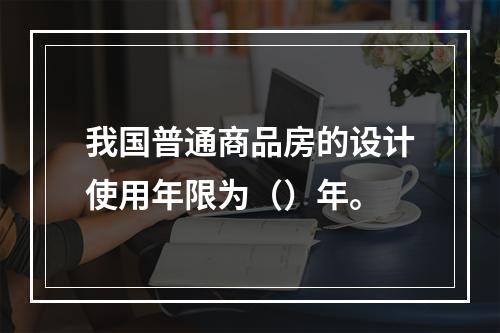 我国普通商品房的设计使用年限为（）年。