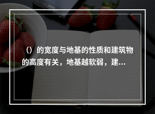 （）的宽度与地基的性质和建筑物的高度有关，地基越软弱，建筑物