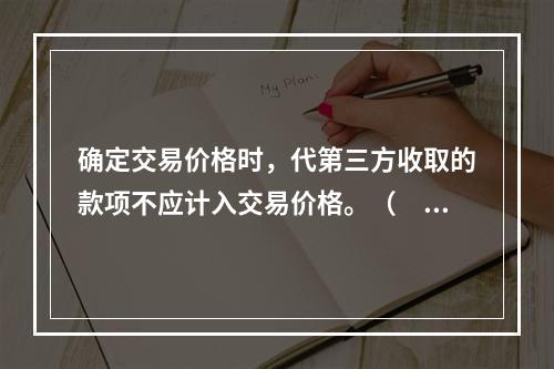 确定交易价格时，代第三方收取的款项不应计入交易价格。（　　）