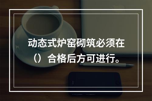 动态式炉窑砌筑必须在（）合格后方可进行。