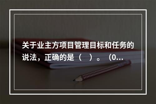 关于业主方项目管理目标和任务的说法，正确的是（　）。（06、