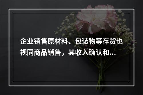 企业销售原材料、包装物等存货也视同商品销售，其收入确认和计量