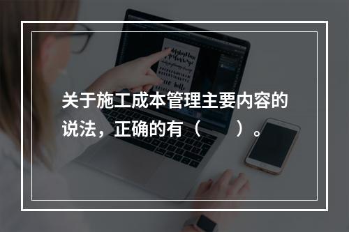 关于施工成本管理主要内容的说法，正确的有（　　）。