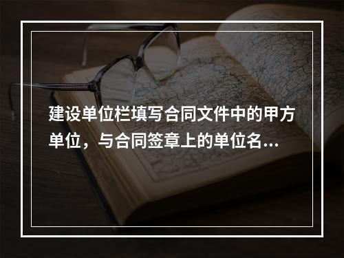 建设单位栏填写合同文件中的甲方单位，与合同签章上的单位名称相