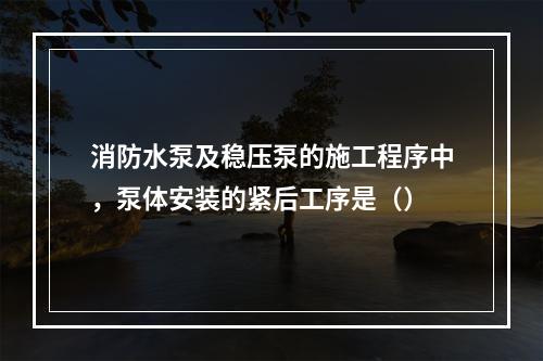 消防水泵及稳压泵的施工程序中，泵体安装的紧后工序是（）