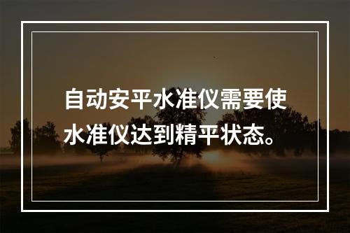 自动安平水准仪需要使水准仪达到精平状态。