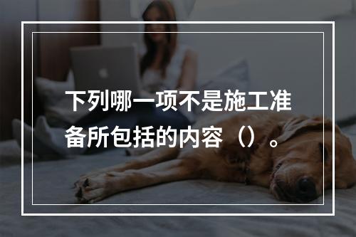 下列哪一项不是施工准备所包括的内容（）。