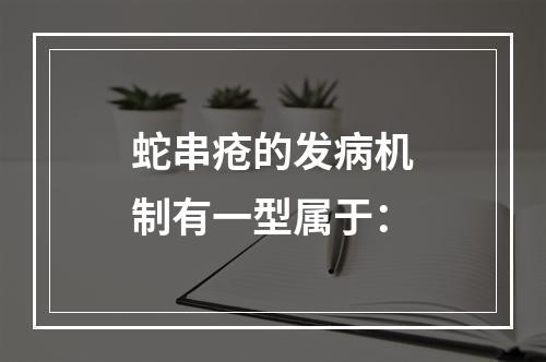 蛇串疮的发病机制有一型属于：