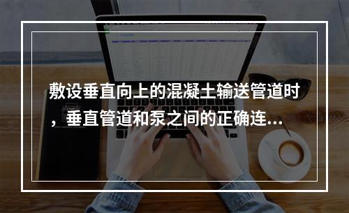 敷设垂直向上的混凝土输送管道时，垂直管道和泵之间的正确连接方