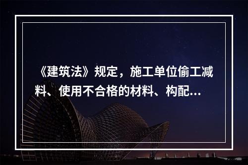 《建筑法》规定，施工单位偷工减料、使用不合格的材料、构配件和