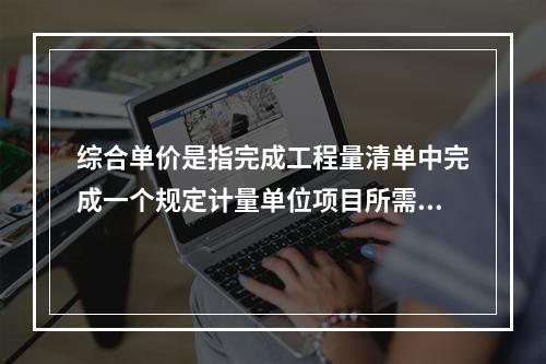 综合单价是指完成工程量清单中完成一个规定计量单位项目所需的（