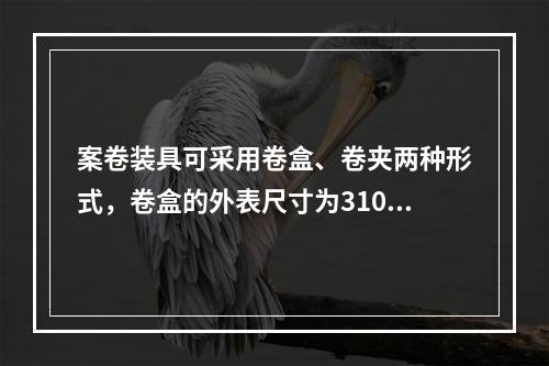 案卷装具可采用卷盒、卷夹两种形式，卷盒的外表尺寸为310mm