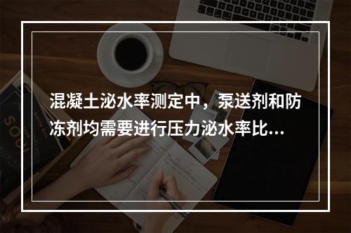 混凝土泌水率测定中，泵送剂和防冻剂均需要进行压力泌水率比测定