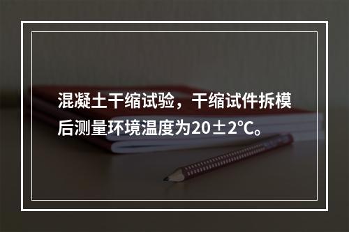 混凝土干缩试验，干缩试件拆模后测量环境温度为20±2℃。