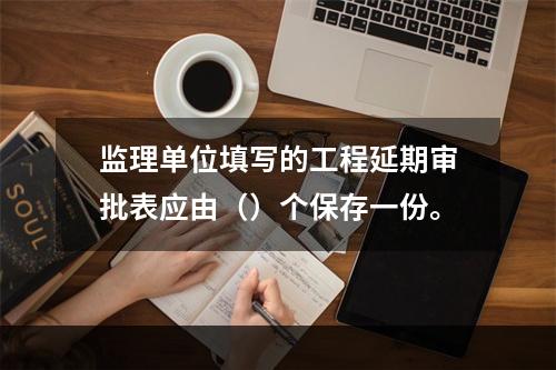 监理单位填写的工程延期审批表应由（）个保存一份。