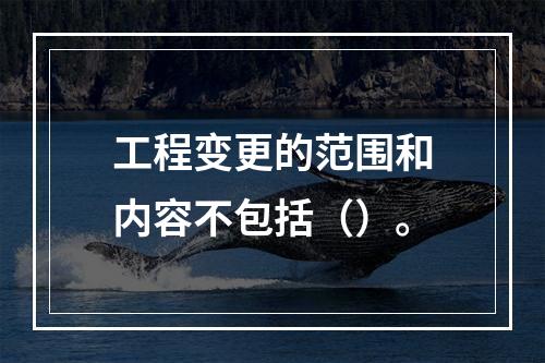 工程变更的范围和内容不包括（）。