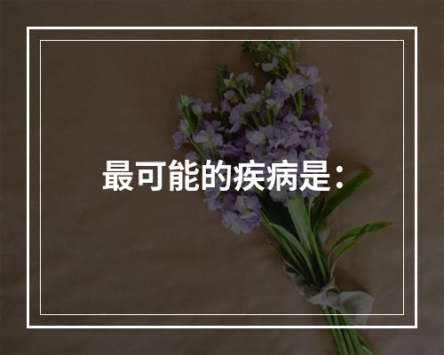 最可能的疾病是：