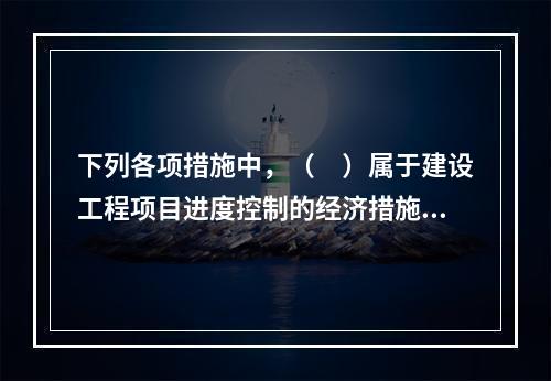 下列各项措施中，（　）属于建设工程项目进度控制的经济措施。