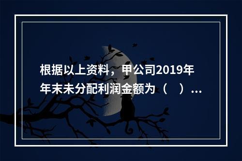 根据以上资料，甲公司2019年年末未分配利润金额为（　）万元