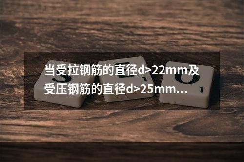 当受拉钢筋的直径d>22mm及受压钢筋的直径d>25mm时，