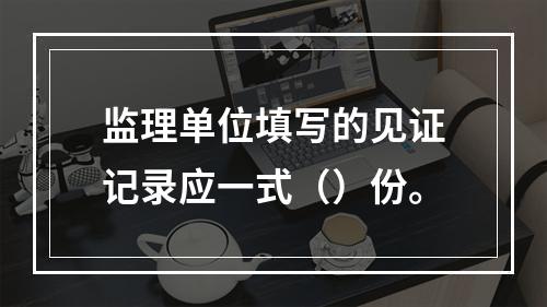 监理单位填写的见证记录应一式（）份。