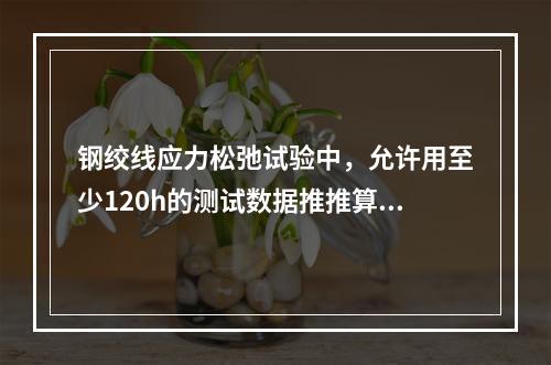 钢绞线应力松弛试验中，允许用至少120h的测试数据推推算10