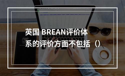 英国 BREAN评价体系的评价方面不包括（）