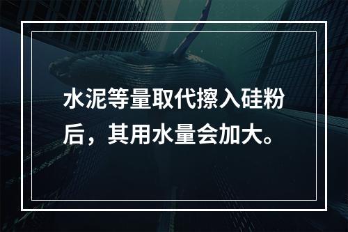 水泥等量取代擦入硅粉后，其用水量会加大。