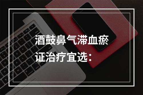 酒鼓鼻气滞血瘀证治疗宜选：