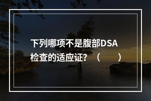 下列哪项不是腹部DSA检查的适应证？（　　）