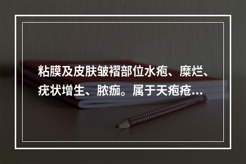 粘膜及皮肤皱褶部位水疱、糜烂、疣状增生、脓痂。属于天疱疮哪一