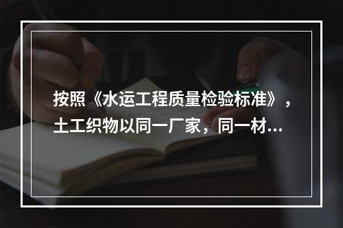 按照《水运工程质量检验标准》，土工织物以同一厂家，同一材料，