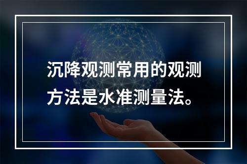 沉降观测常用的观测方法是水准测量法。