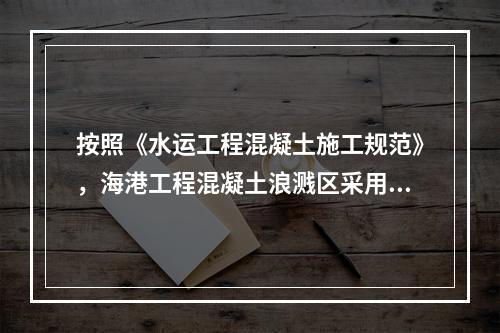 按照《水运工程混凝土施工规范》，海港工程混凝土浪溅区采用普通