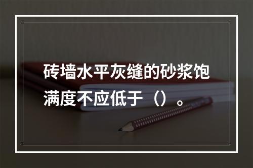 砖墙水平灰缝的砂浆饱满度不应低于（）。