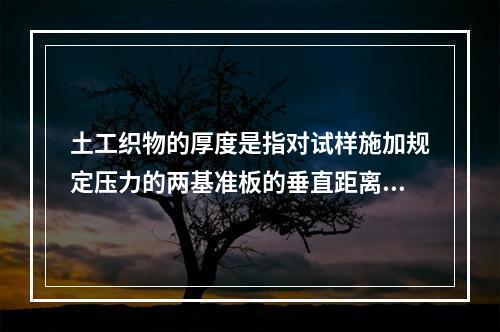 土工织物的厚度是指对试样施加规定压力的两基准板的垂直距离。