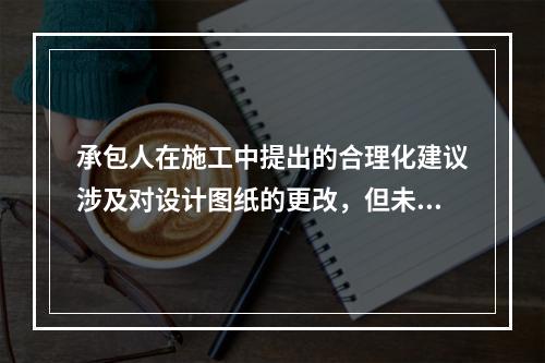 承包人在施工中提出的合理化建议涉及对设计图纸的更改，但未经工