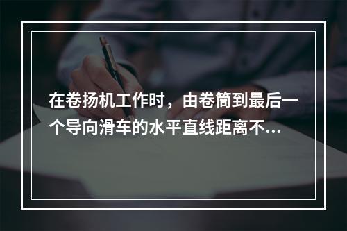 在卷扬机工作时，由卷筒到最后一个导向滑车的水平直线距离不应小