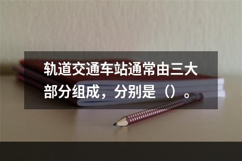 轨道交通车站通常由三大部分组成，分别是（）。